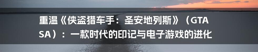 重温《侠盗猎车手:圣安地列斯》(GTA SA):一款时代的印记与电子游戏的进化