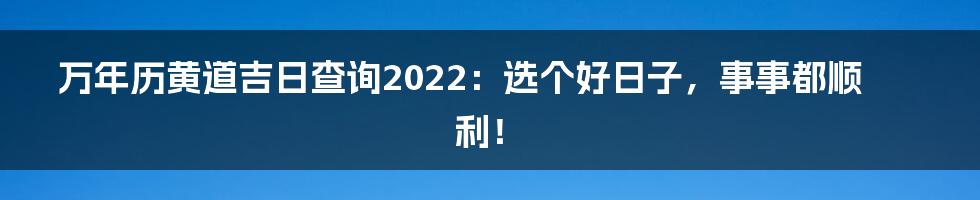 万年历黄道吉日查询2022：选个好日子，事事都顺利！