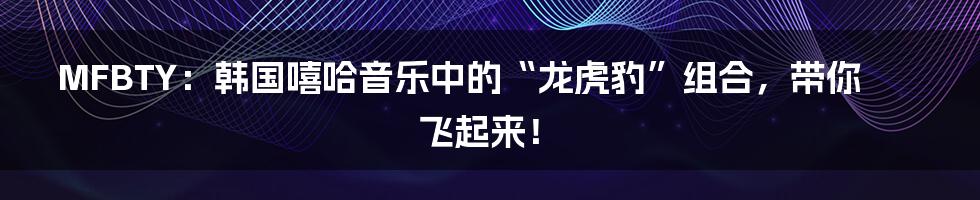 MFBTY:韩国嘻哈音乐中的“龙虎豹”组合,带你飞起来!