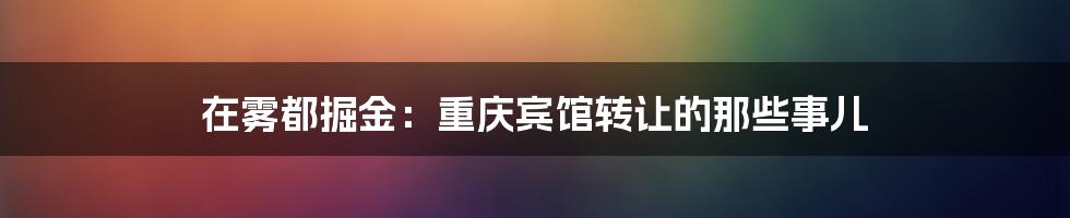 在雾都掘金：重庆宾馆转让的那些事儿