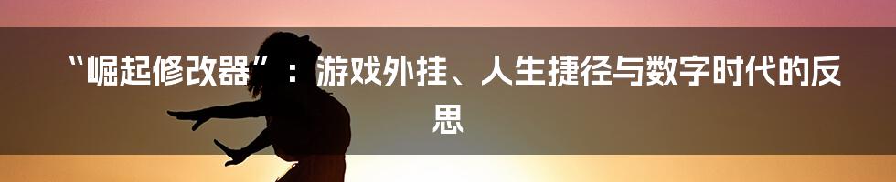 “崛起修改器”：游戏外挂、人生捷径与数字时代的反思