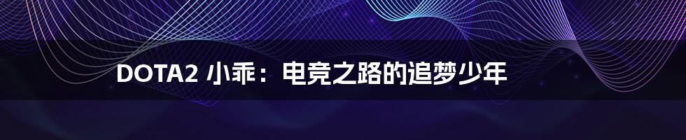 DOTA2 小乖:电竞之路的追梦少年