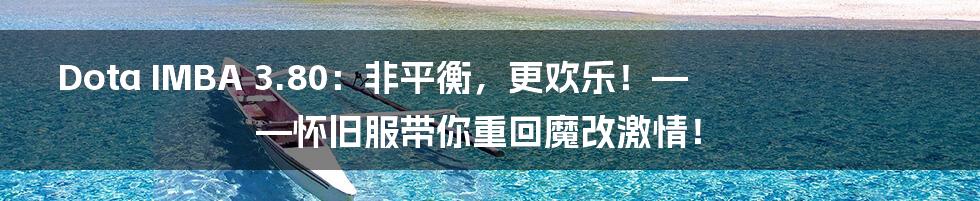 Dota IMBA 3.80：非平衡，更欢乐！——怀旧服带你重回魔改激情！