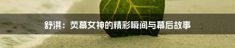 舒淇:荧幕女神的精彩瞬间与幕后故事
