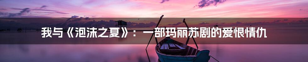 我与《泡沫之夏》：一部玛丽苏剧的爱恨情仇