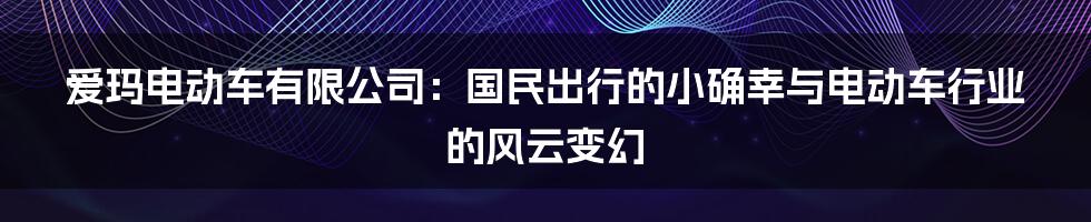 爱玛电动车有限公司：国民出行的小确幸与电动车行业的风云变幻