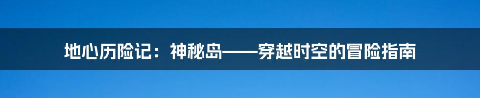 地心历险记：神秘岛——穿越时空的冒险指南