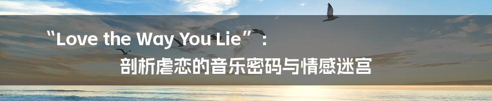 “Love the Way You Lie”: 剖析虐恋的音乐密码与情感迷宫