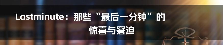 Lastminute：那些“最后一分钟”的惊喜与窘迫
