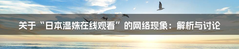 关于“日本湿姝在线观看”的网络现象：解析与讨论