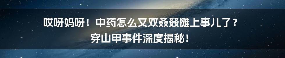 哎呀妈呀！中药怎么又双叒叕摊上事儿了？ 穿山甲事件深度揭秘！