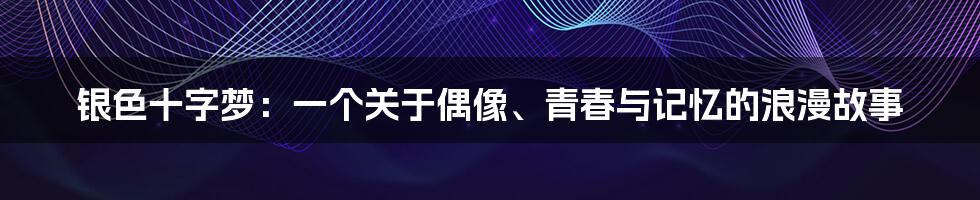 银色十字梦:一个关于偶像、青春与记忆的浪漫故事