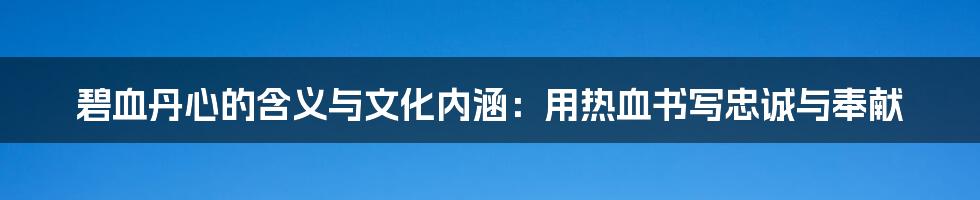 碧血丹心的含义与文化内涵：用热血书写忠诚与奉献