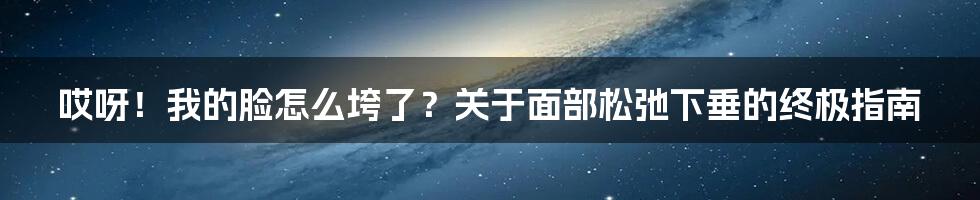 哎呀！我的脸怎么垮了？关于面部松弛下垂的终极指南