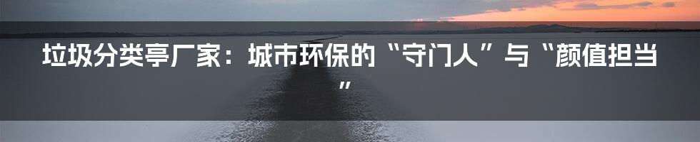 垃圾分类亭厂家:城市环保的“守门人”与“颜值担当”
