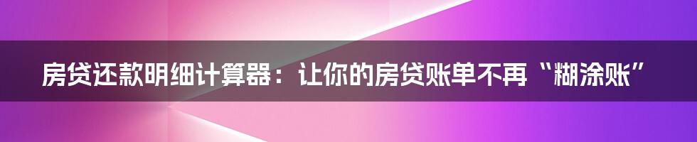 房贷还款明细计算器：让你的房贷账单不再“糊涂账”