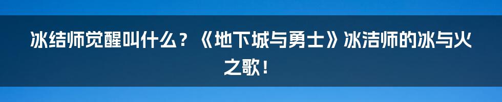 冰结师觉醒叫什么?《地下城与勇士》冰洁师的冰与火之歌!
