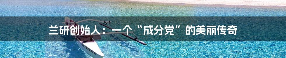 兰研创始人：一个“成分党”的美丽传奇
