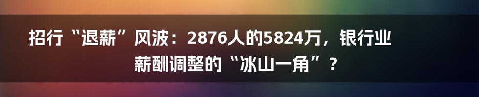 招行“退薪”风波:2876人的5824万,银行业薪酬调整的“冰山一角”?
