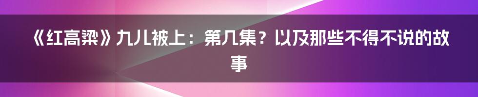 《红高粱》九儿被上：第几集？以及那些不得不说的故事