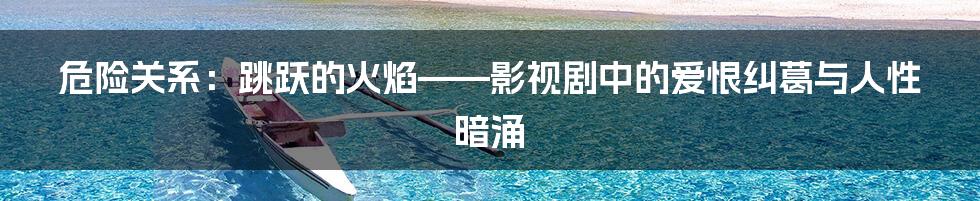 危险关系：跳跃的火焰——影视剧中的爱恨纠葛与人性暗涌