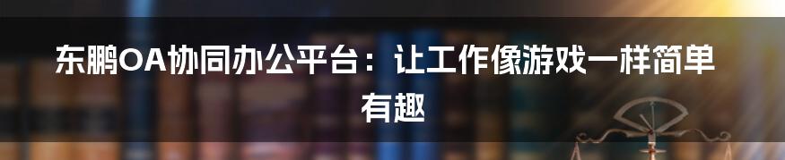 东鹏OA协同办公平台:让工作像游戏一样简单有趣