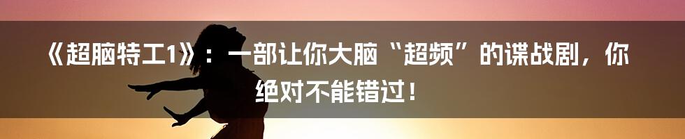 《超脑特工1》:一部让你大脑“超频”的谍战剧,你绝对不能错过!