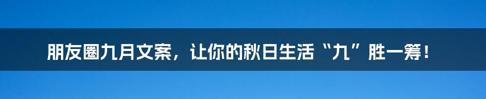 朋友圈九月文案，让你的秋日生活“九”胜一筹！