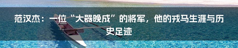 范汉杰:一位“大器晚成”的将军,他的戎马生涯与历史足迹