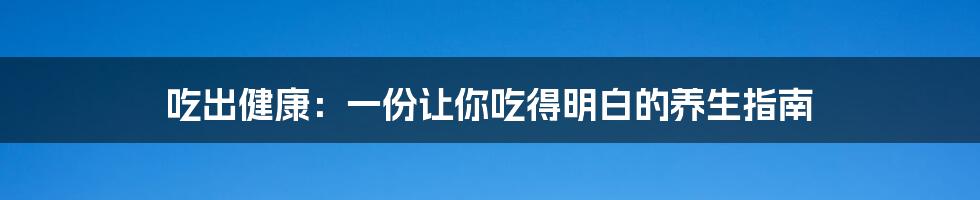 吃出健康：一份让你吃得明白的养生指南