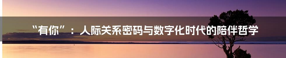“有你”：人际关系密码与数字化时代的陪伴哲学