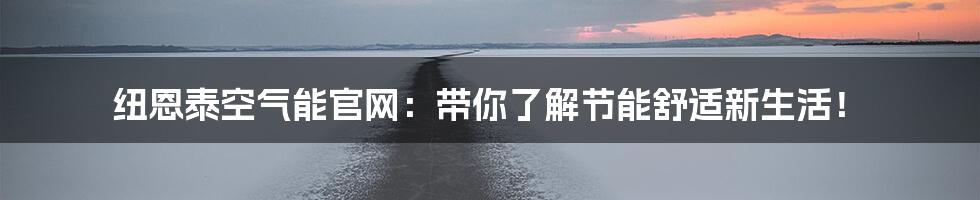 纽恩泰空气能官网:带你了解节能舒适新生活!
