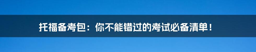 托福备考包:你不能错过的考试必备清单!