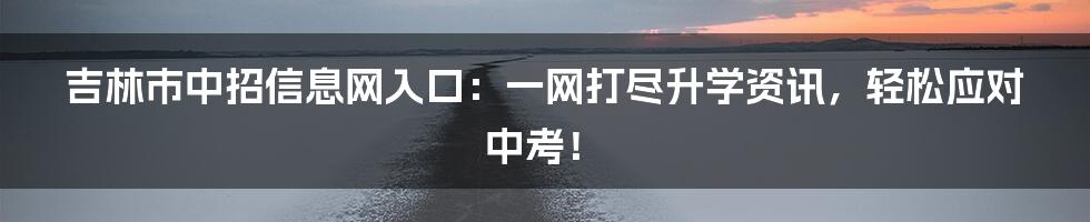 吉林市中招信息网入口:一网打尽升学资讯,轻松应对中考!