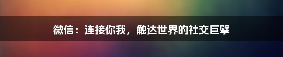 微信：连接你我，触达世界的社交巨擘