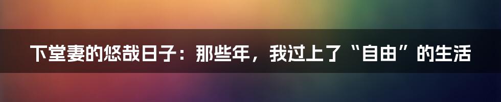 下堂妻的悠哉日子：那些年，我过上了“自由”的生活