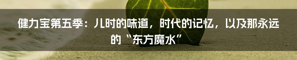 健力宝第五季：儿时的味道，时代的记忆，以及那永远的“东方魔水”