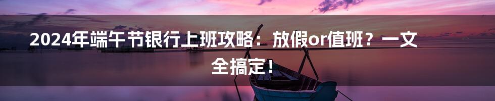 2024年端午节银行上班攻略：放假or值班？一文全搞定！