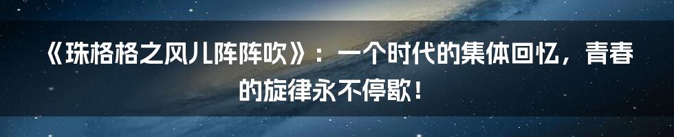 《珠格格之风儿阵阵吹》:一个时代的集体回忆,青春的旋律永不停歇!