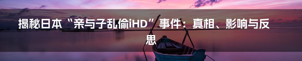 揭秘日本“亲与子乱偷iHD”事件：真相、影响与反思