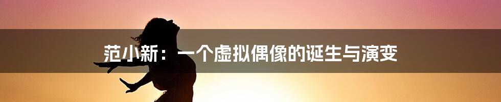 范小新:一个虚拟偶像的诞生与演变