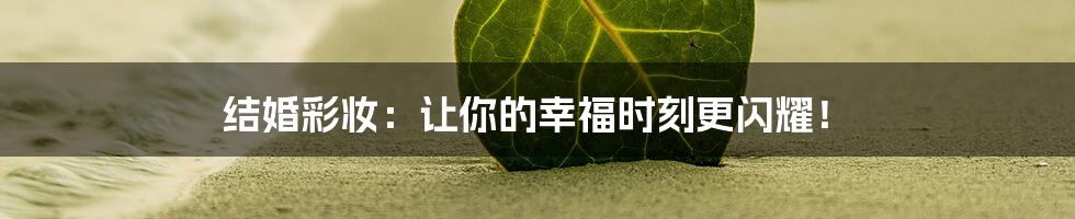 结婚彩妆：让你的幸福时刻更闪耀！