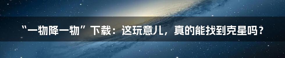 “一物降一物”下载：这玩意儿，真的能找到克星吗？