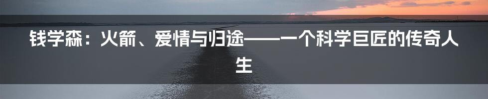 钱学森:火箭、爱情与归途——一个科学巨匠的传奇人生