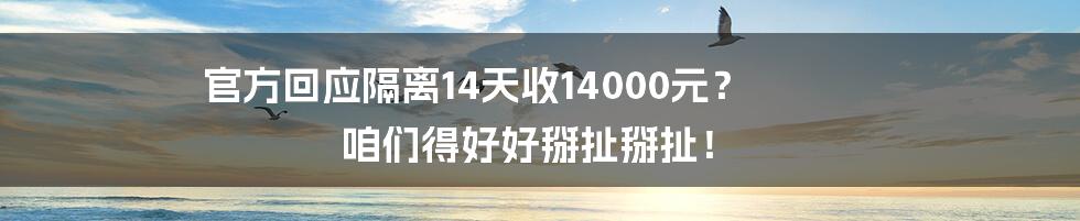 官方回应隔离14天收14000元？ 咱们得好好掰扯掰扯！