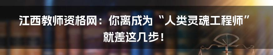 江西教师资格网:你离成为“人类灵魂工程师”就差这几步!