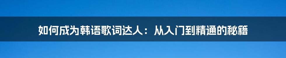 如何成为韩语歌词达人:从入门到精通的秘籍