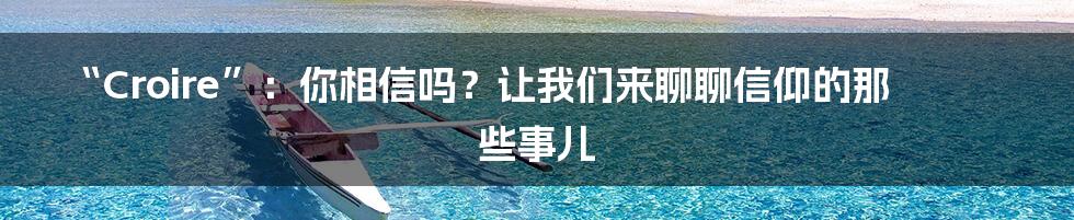 “Croire”：你相信吗？让我们来聊聊信仰的那些事儿