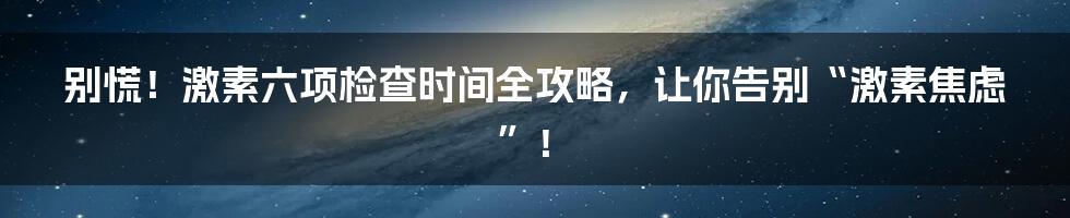 别慌！激素六项检查时间全攻略，让你告别“激素焦虑”！
