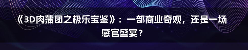 《3D肉蒲团之极乐宝鉴》：一部商业奇观，还是一场感官盛宴？